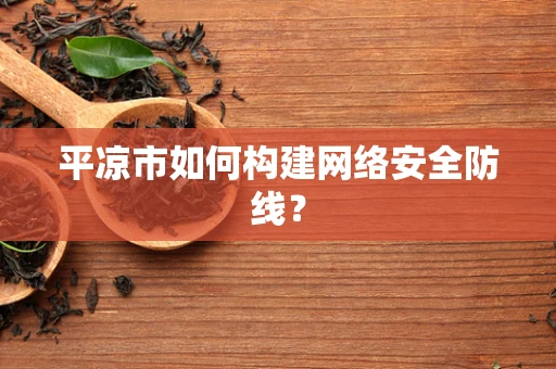 平凉市如何构建网络安全防线？