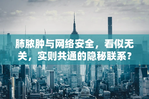 肺脓肿与网络安全，看似无关，实则共通的隐秘联系？