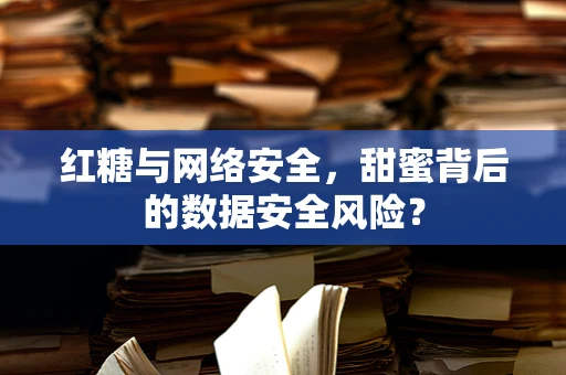 红糖与网络安全，甜蜜背后的数据安全风险？