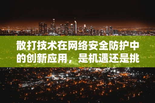 散打技术在网络安全防护中的创新应用，是机遇还是挑战？