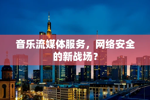 音乐流媒体服务，网络安全的新战场？