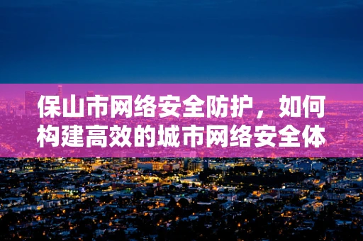 保山市网络安全防护，如何构建高效的城市网络安全体系？