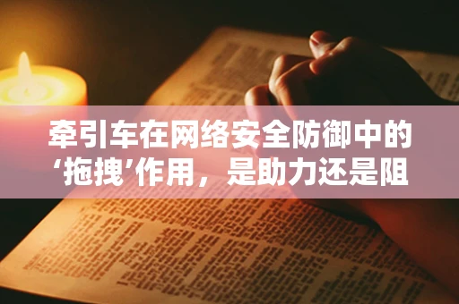 牵引车在网络安全防御中的‘拖拽’作用，是助力还是阻力？