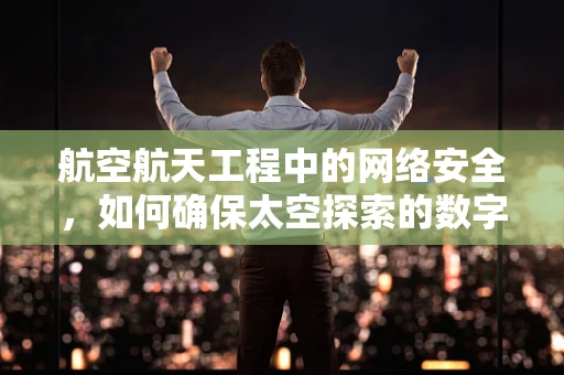 航空航天工程中的网络安全，如何确保太空探索的数字安全？