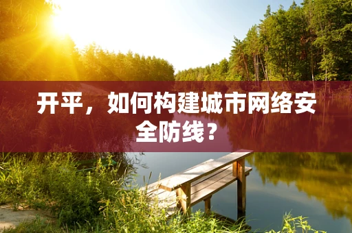 开平，如何构建城市网络安全防线？