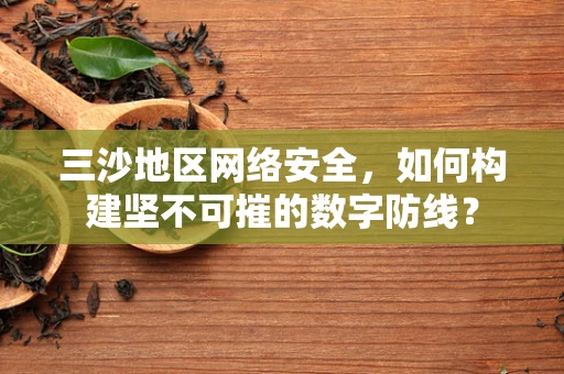 三沙地区网络安全，如何构建坚不可摧的数字防线？