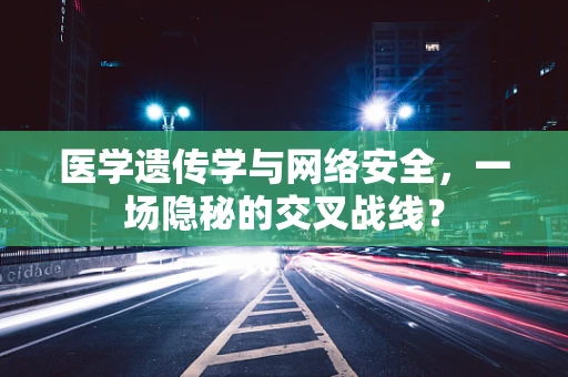 医学遗传学与网络安全，一场隐秘的交叉战线？