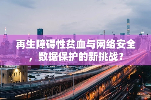 再生障碍性贫血与网络安全，数据保护的新挑战？