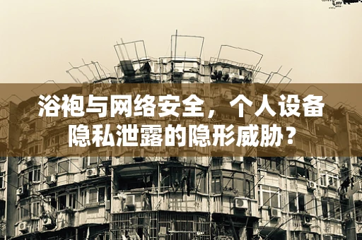 浴袍与网络安全，个人设备隐私泄露的隐形威胁？
