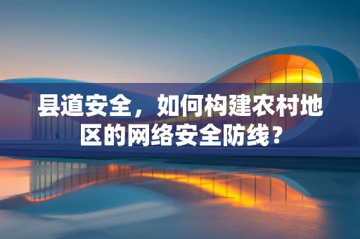 县道安全，如何构建农村地区的网络安全防线？