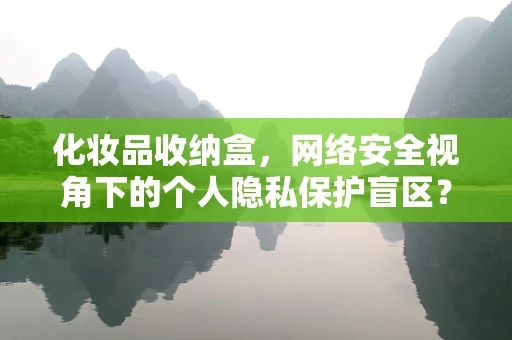 化妆品收纳盒，网络安全视角下的个人隐私保护盲区？