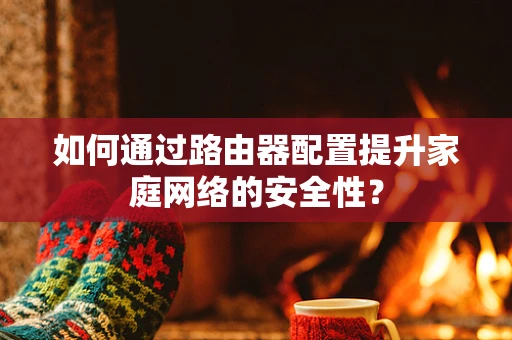 如何通过路由器配置提升家庭网络的安全性？
