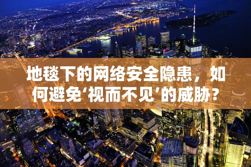 地毯下的网络安全隐患，如何避免‘视而不见’的威胁？