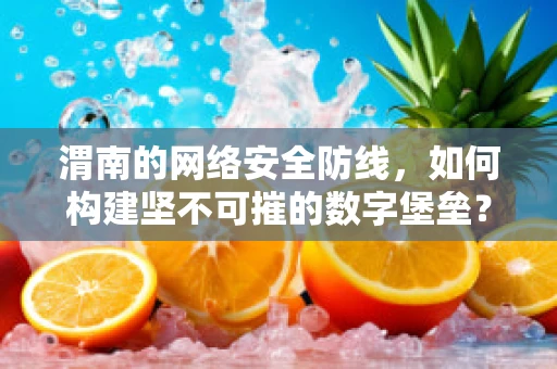 渭南的网络安全防线，如何构建坚不可摧的数字堡垒？