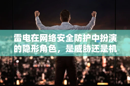 雷电在网络安全防护中扮演的隐形角色，是威胁还是机遇？