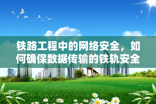 铁路工程中的网络安全，如何确保数据传输的铁轨安全无虞？