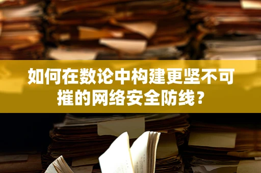 如何在数论中构建更坚不可摧的网络安全防线？