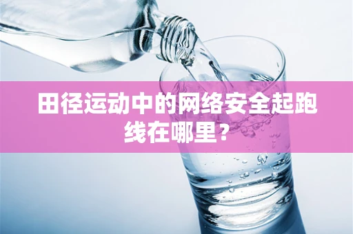 田径运动中的网络安全起跑线在哪里？