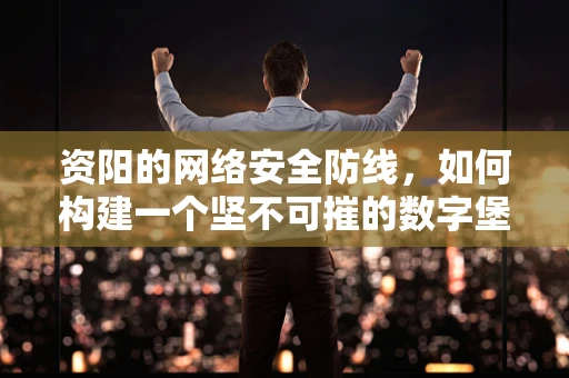 资阳的网络安全防线，如何构建一个坚不可摧的数字堡垒？