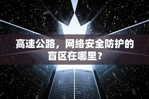 高速公路，网络安全防护的盲区在哪里？