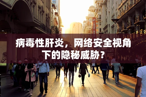 病毒性肝炎，网络安全视角下的隐秘威胁？