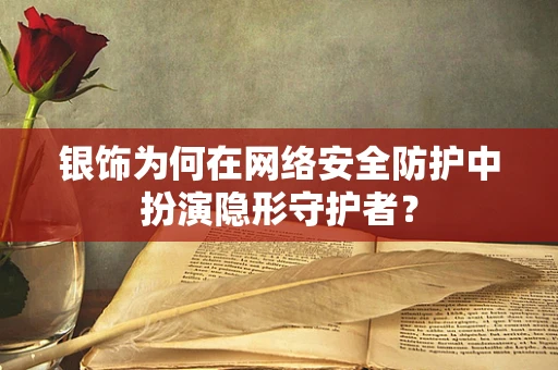 银饰为何在网络安全防护中扮演隐形守护者？