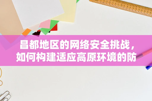 昌都地区的网络安全挑战，如何构建适应高原环境的防御体系？