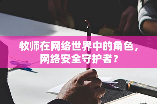 牧师在网络世界中的角色，网络安全守护者？