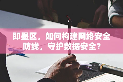 即墨区，如何构建网络安全防线，守护数据安全？
