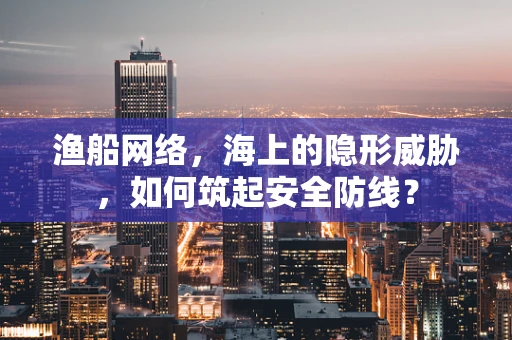 渔船网络，海上的隐形威胁，如何筑起安全防线？
