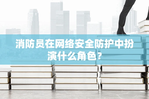 消防员在网络安全防护中扮演什么角色？