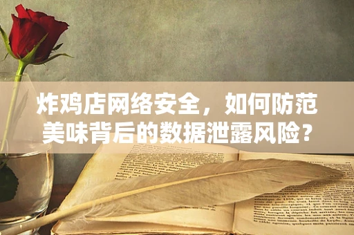 炸鸡店网络安全，如何防范美味背后的数据泄露风险？