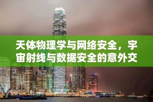 天体物理学与网络安全，宇宙射线与数据安全的意外交集