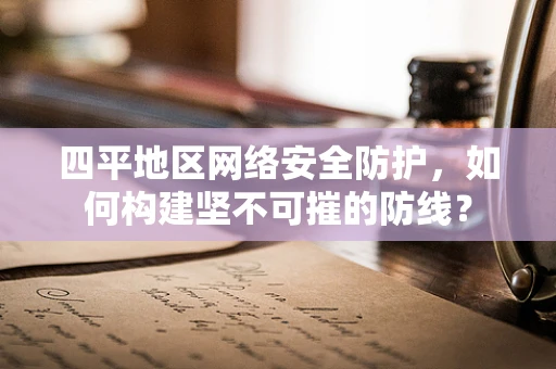四平地区网络安全防护，如何构建坚不可摧的防线？
