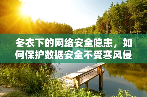 冬衣下的网络安全隐患，如何保护数据安全不受寒风侵袭？