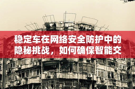 稳定车在网络安全防护中的隐秘挑战，如何确保智能交通的‘心脏’不受侵扰？