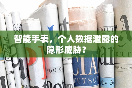智能手表，个人数据泄露的隐形威胁？