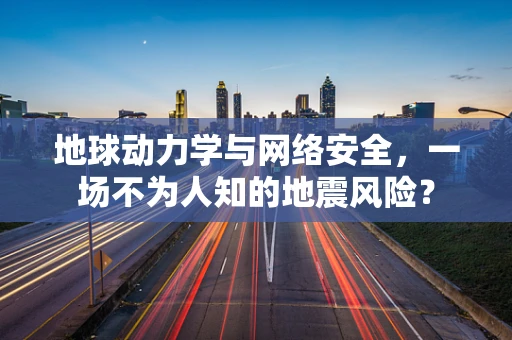 地球动力学与网络安全，一场不为人知的地震风险？