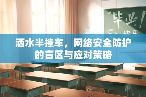 洒水半挂车，网络安全防护的盲区与应对策略