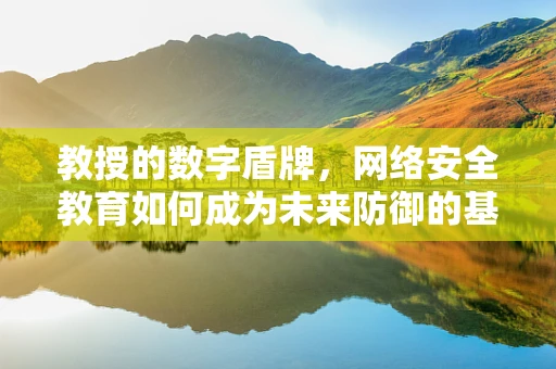 教授的数字盾牌，网络安全教育如何成为未来防御的基石？