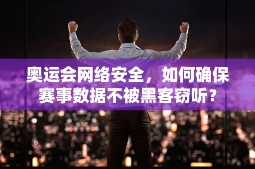奥运会网络安全，如何确保赛事数据不被黑客窃听？
