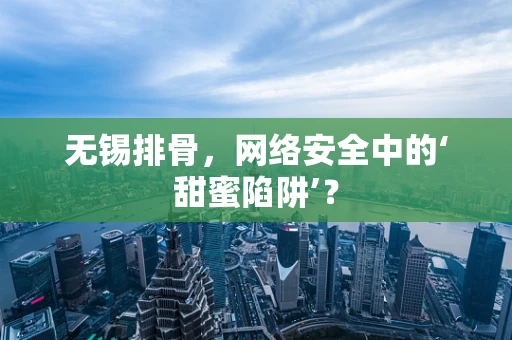 无锡排骨，网络安全中的‘甜蜜陷阱’？