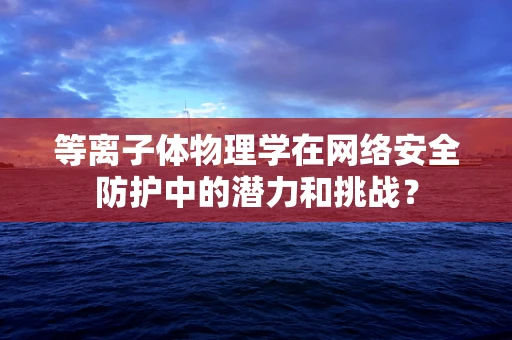 等离子体物理学在网络安全防护中的潜力和挑战？