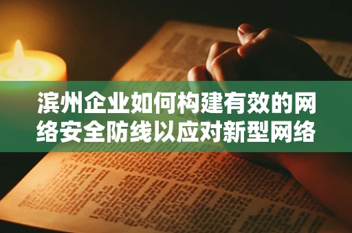滨州企业如何构建有效的网络安全防线以应对新型网络威胁？