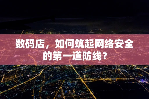 数码店，如何筑起网络安全的第一道防线？
