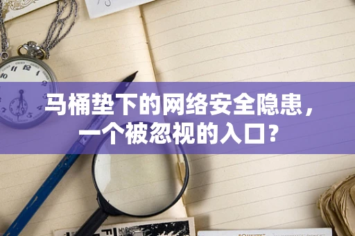 马桶垫下的网络安全隐患，一个被忽视的入口？