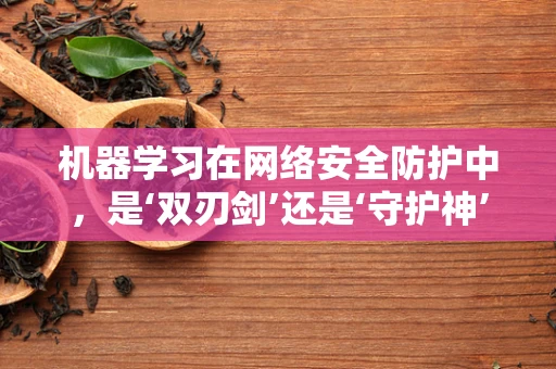 机器学习在网络安全防护中，是‘双刃剑’还是‘守护神’？