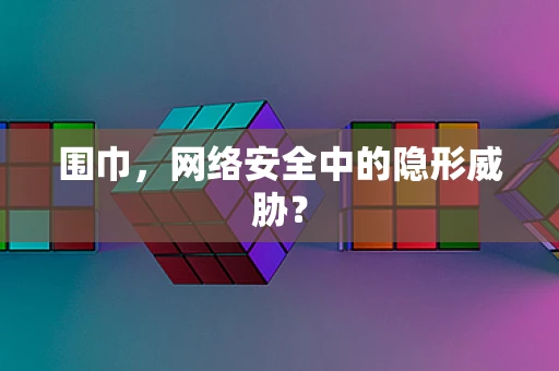 围巾，网络安全中的隐形威胁？