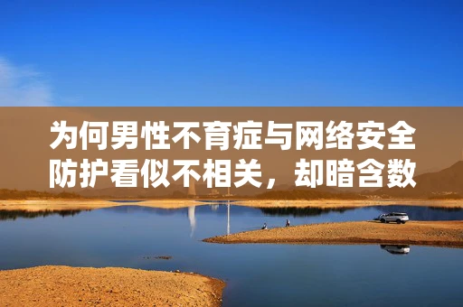 为何男性不育症与网络安全防护看似不相关，却暗含数据安全风险？