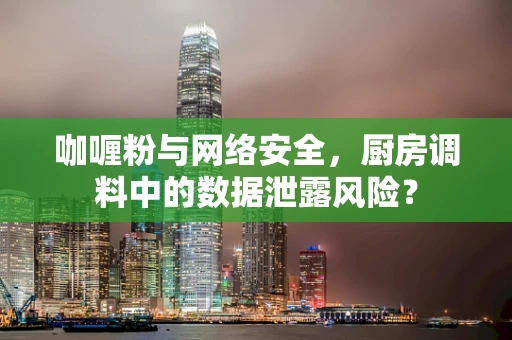 咖喱粉与网络安全，厨房调料中的数据泄露风险？